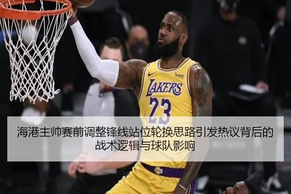 海港主帅赛前调整锋线站位轮换思路引发热议背后的战术逻辑与球队影响